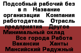 Подсобный рабочий-без в/п › Название организации ­ Компания-работодатель › Отрасль предприятия ­ Другое › Минимальный оклад ­ 16 000 - Все города Работа » Вакансии   . Ханты-Мансийский,Радужный г.